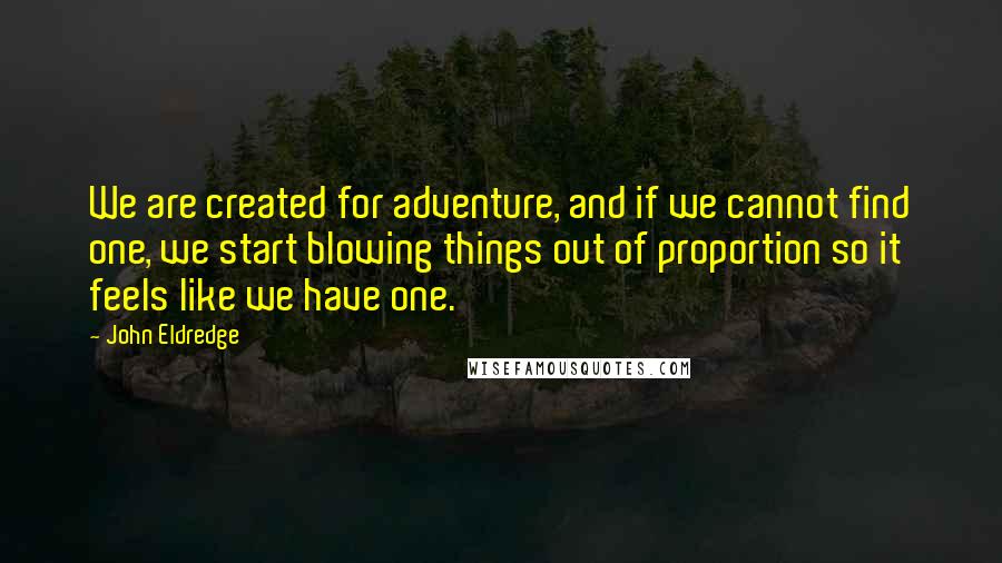 John Eldredge Quotes: We are created for adventure, and if we cannot find one, we start blowing things out of proportion so it feels like we have one.