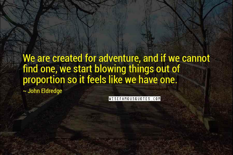 John Eldredge Quotes: We are created for adventure, and if we cannot find one, we start blowing things out of proportion so it feels like we have one.