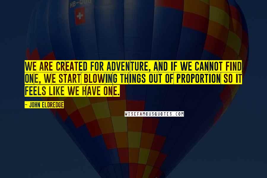 John Eldredge Quotes: We are created for adventure, and if we cannot find one, we start blowing things out of proportion so it feels like we have one.