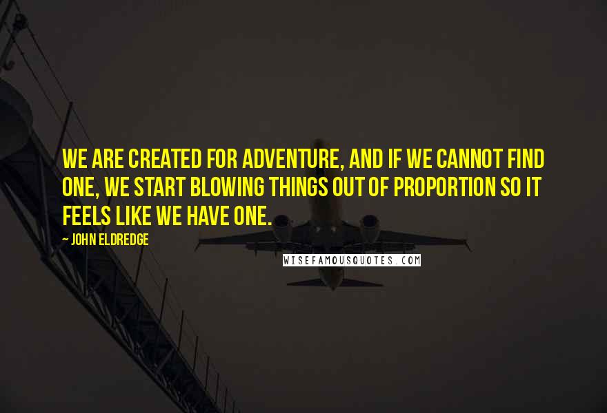 John Eldredge Quotes: We are created for adventure, and if we cannot find one, we start blowing things out of proportion so it feels like we have one.