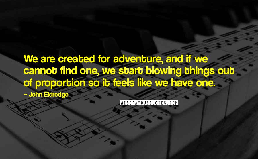 John Eldredge Quotes: We are created for adventure, and if we cannot find one, we start blowing things out of proportion so it feels like we have one.