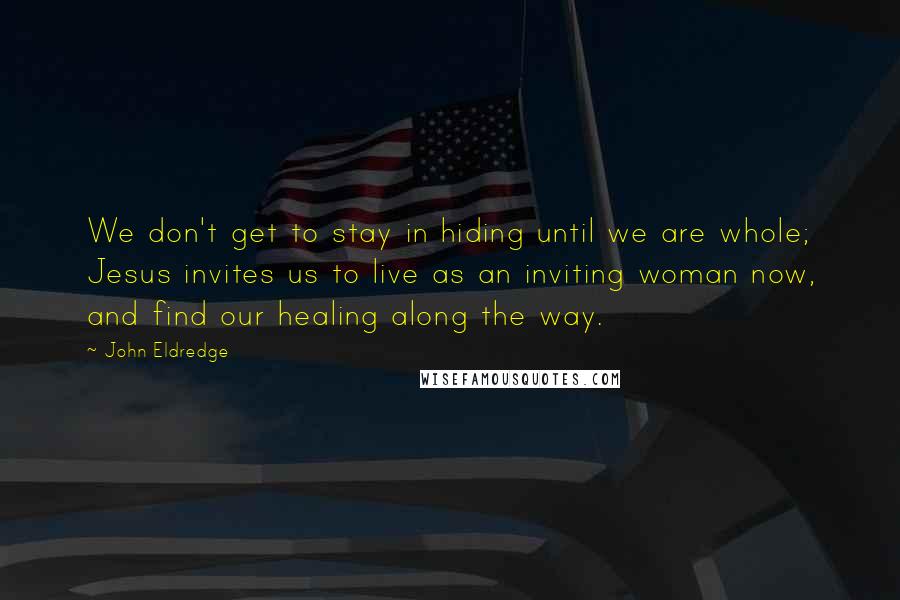 John Eldredge Quotes: We don't get to stay in hiding until we are whole; Jesus invites us to live as an inviting woman now, and find our healing along the way.