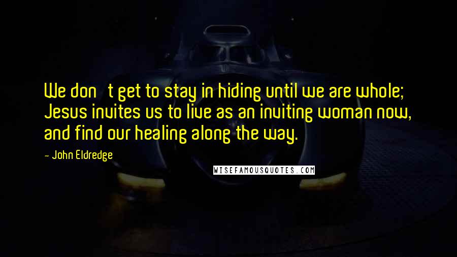 John Eldredge Quotes: We don't get to stay in hiding until we are whole; Jesus invites us to live as an inviting woman now, and find our healing along the way.