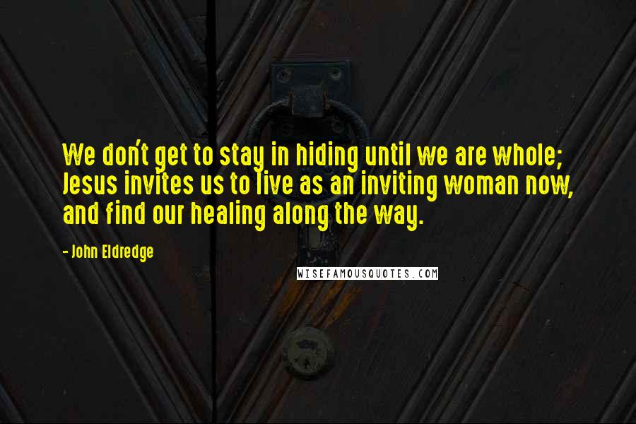 John Eldredge Quotes: We don't get to stay in hiding until we are whole; Jesus invites us to live as an inviting woman now, and find our healing along the way.