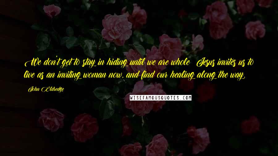 John Eldredge Quotes: We don't get to stay in hiding until we are whole; Jesus invites us to live as an inviting woman now, and find our healing along the way.