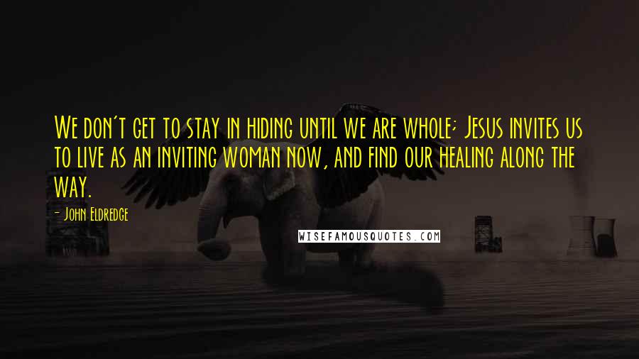 John Eldredge Quotes: We don't get to stay in hiding until we are whole; Jesus invites us to live as an inviting woman now, and find our healing along the way.