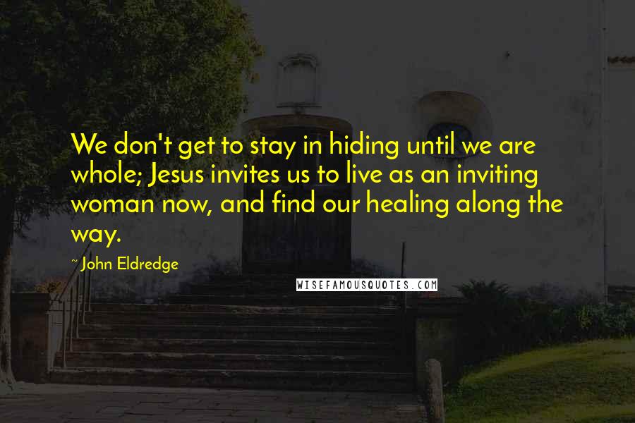 John Eldredge Quotes: We don't get to stay in hiding until we are whole; Jesus invites us to live as an inviting woman now, and find our healing along the way.