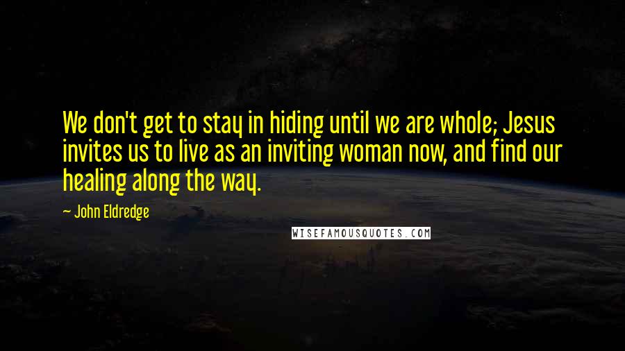 John Eldredge Quotes: We don't get to stay in hiding until we are whole; Jesus invites us to live as an inviting woman now, and find our healing along the way.