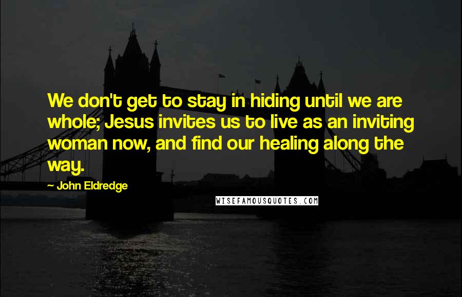 John Eldredge Quotes: We don't get to stay in hiding until we are whole; Jesus invites us to live as an inviting woman now, and find our healing along the way.