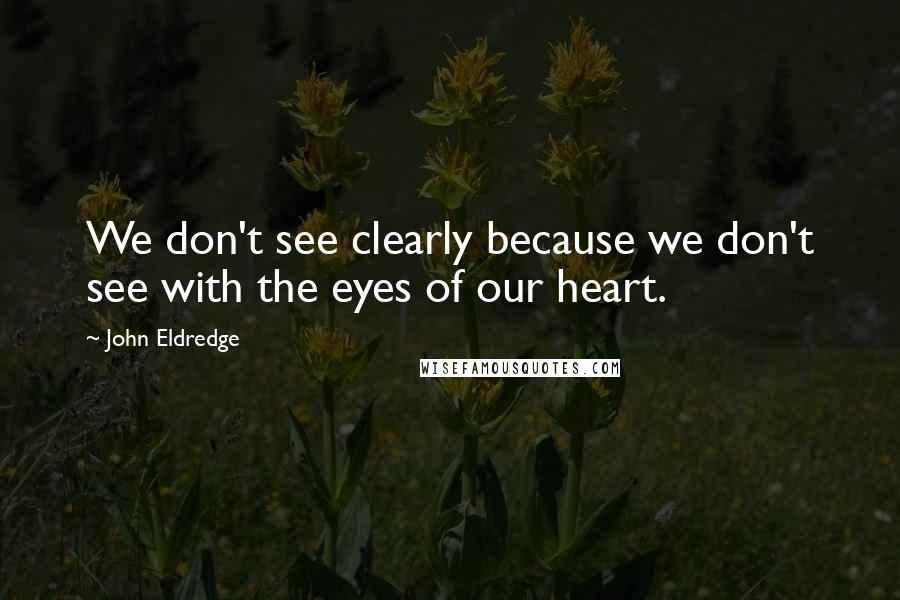 John Eldredge Quotes: We don't see clearly because we don't see with the eyes of our heart.