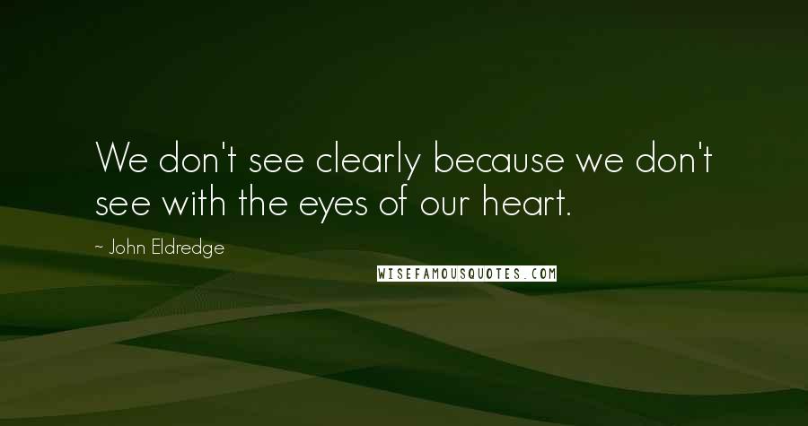 John Eldredge Quotes: We don't see clearly because we don't see with the eyes of our heart.