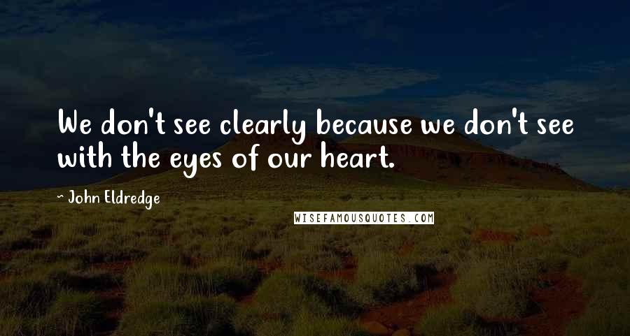 John Eldredge Quotes: We don't see clearly because we don't see with the eyes of our heart.