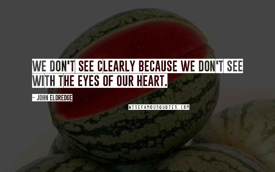 John Eldredge Quotes: We don't see clearly because we don't see with the eyes of our heart.