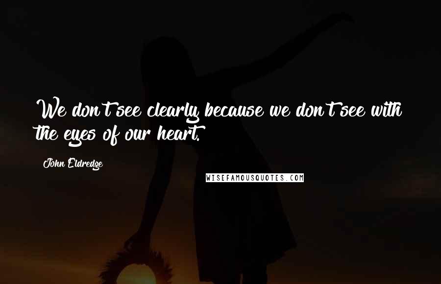 John Eldredge Quotes: We don't see clearly because we don't see with the eyes of our heart.