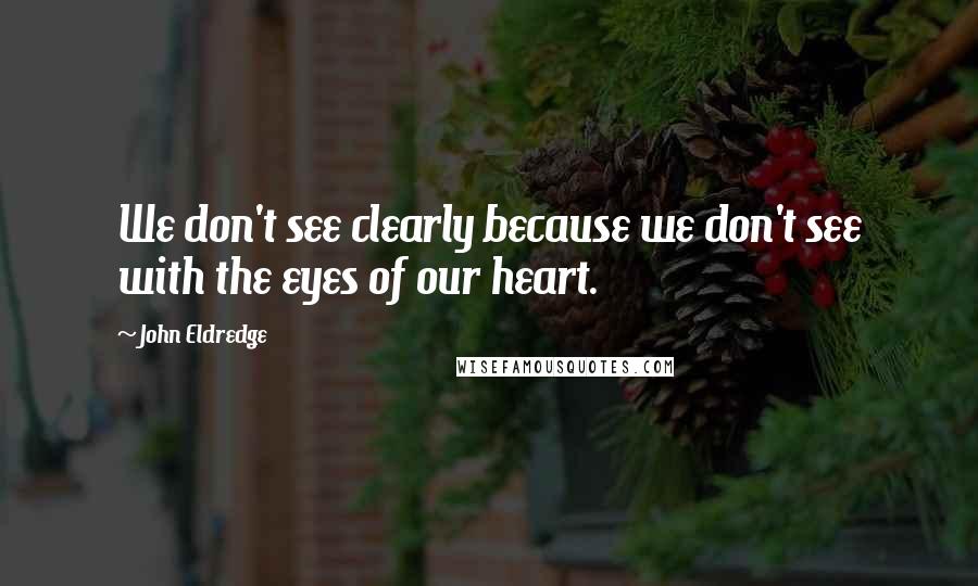 John Eldredge Quotes: We don't see clearly because we don't see with the eyes of our heart.