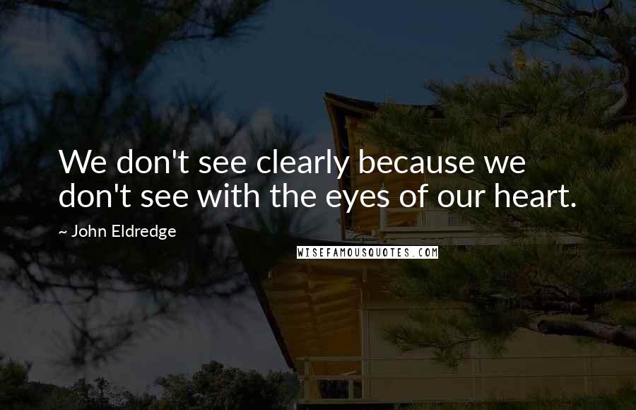 John Eldredge Quotes: We don't see clearly because we don't see with the eyes of our heart.