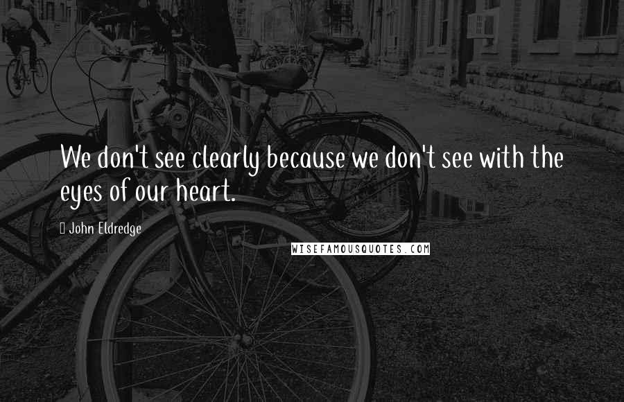 John Eldredge Quotes: We don't see clearly because we don't see with the eyes of our heart.