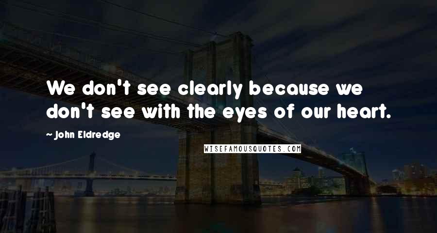 John Eldredge Quotes: We don't see clearly because we don't see with the eyes of our heart.