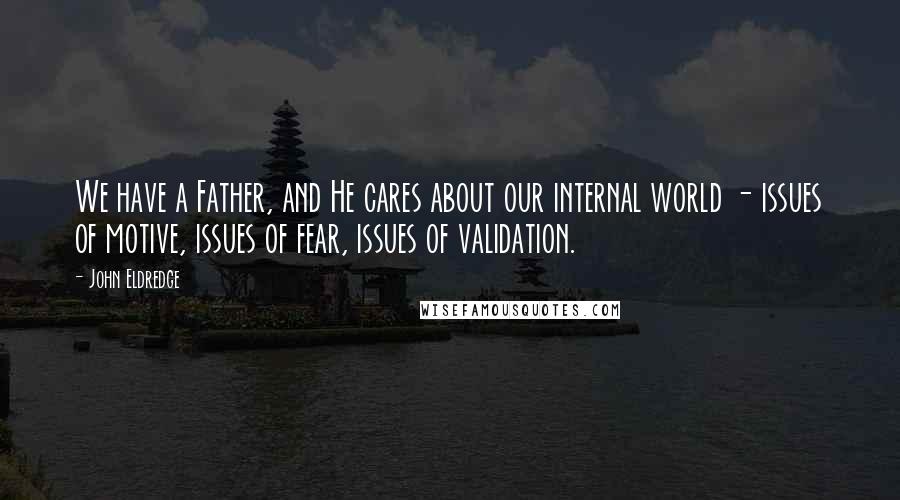 John Eldredge Quotes: We have a Father, and He cares about our internal world - issues of motive, issues of fear, issues of validation.