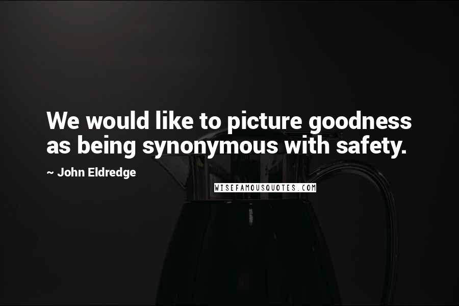 John Eldredge Quotes: We would like to picture goodness as being synonymous with safety.