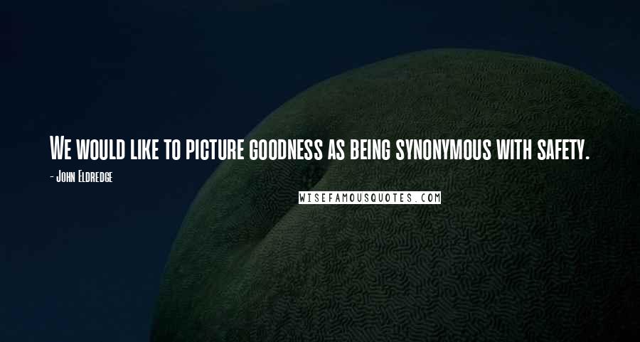 John Eldredge Quotes: We would like to picture goodness as being synonymous with safety.