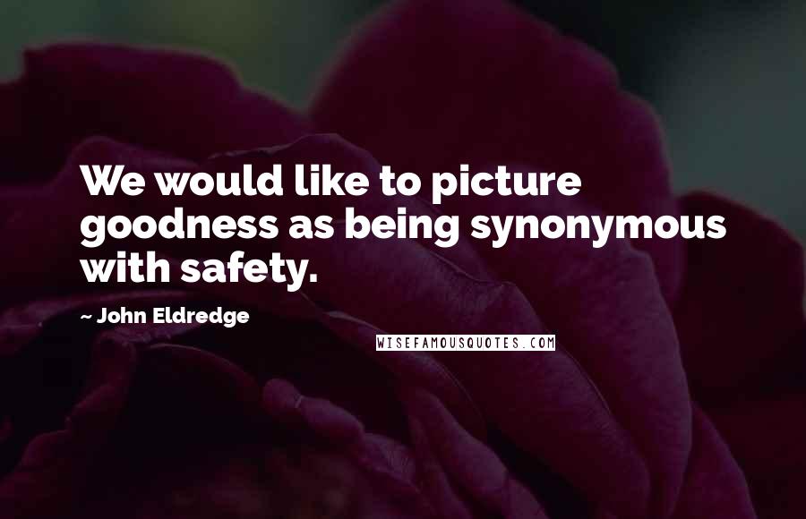 John Eldredge Quotes: We would like to picture goodness as being synonymous with safety.