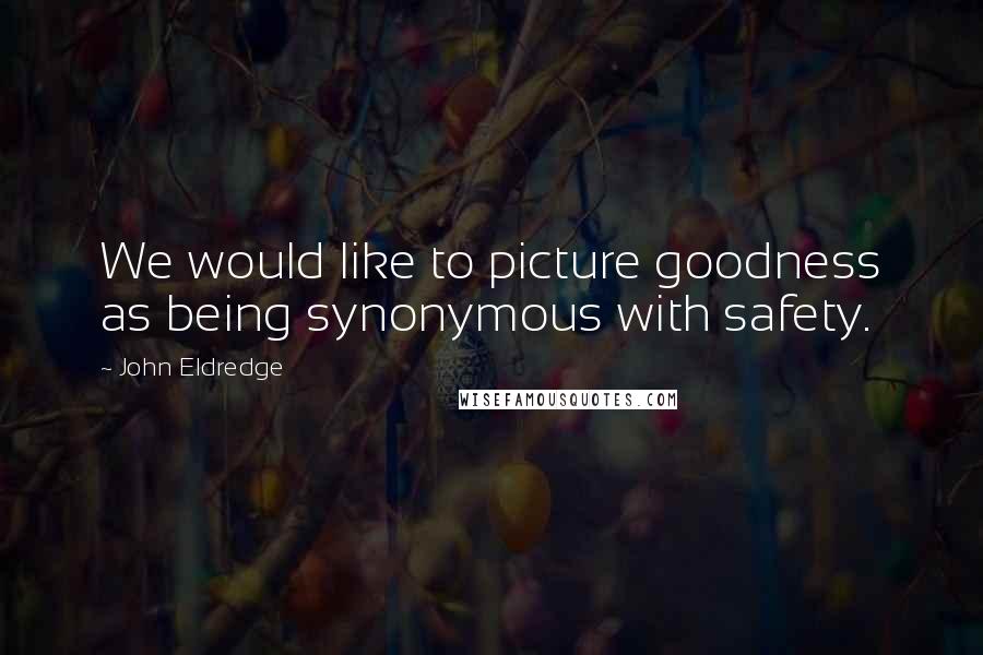 John Eldredge Quotes: We would like to picture goodness as being synonymous with safety.