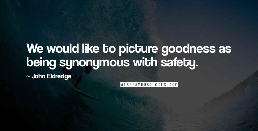 John Eldredge Quotes: We would like to picture goodness as being synonymous with safety.