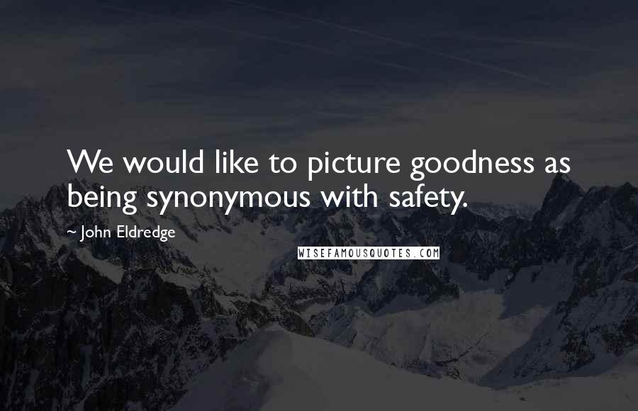 John Eldredge Quotes: We would like to picture goodness as being synonymous with safety.