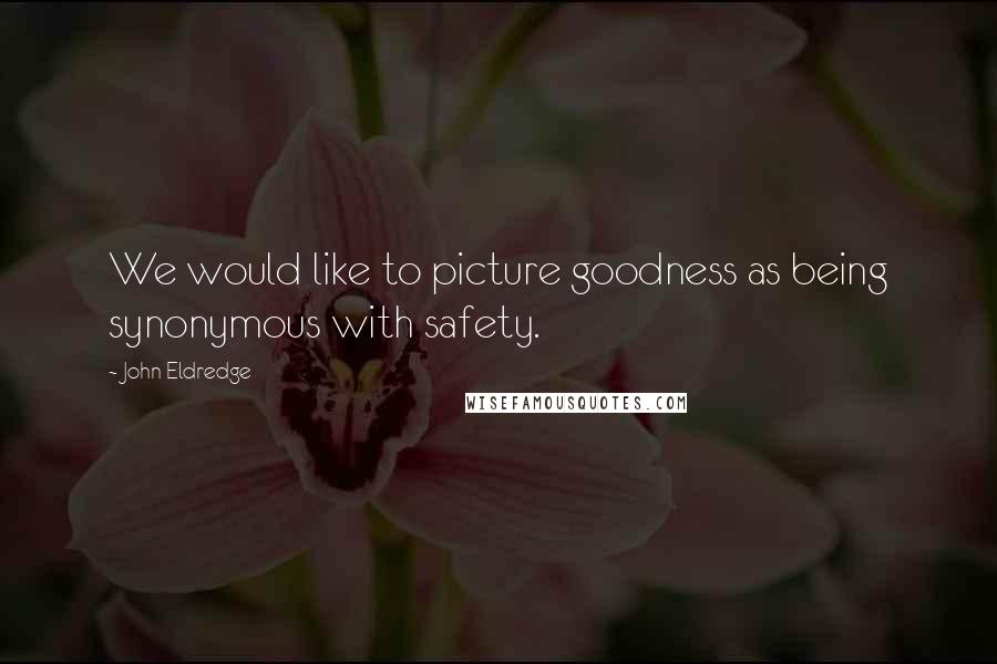 John Eldredge Quotes: We would like to picture goodness as being synonymous with safety.