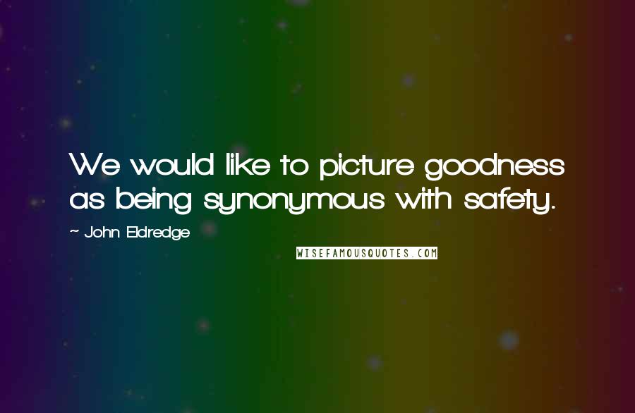 John Eldredge Quotes: We would like to picture goodness as being synonymous with safety.