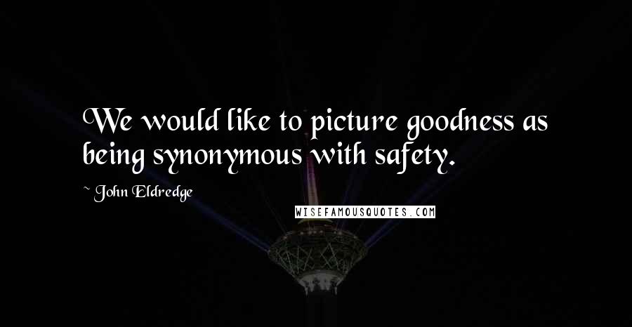 John Eldredge Quotes: We would like to picture goodness as being synonymous with safety.