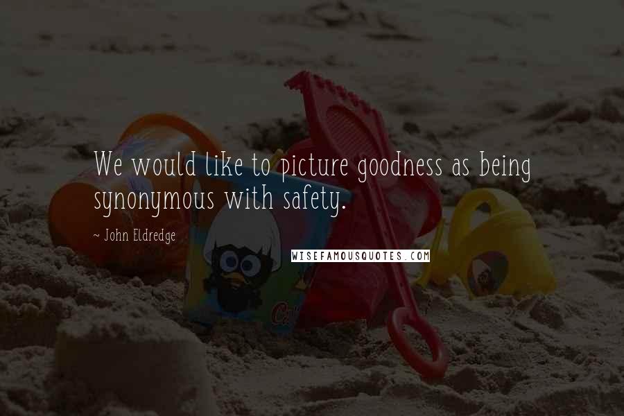 John Eldredge Quotes: We would like to picture goodness as being synonymous with safety.