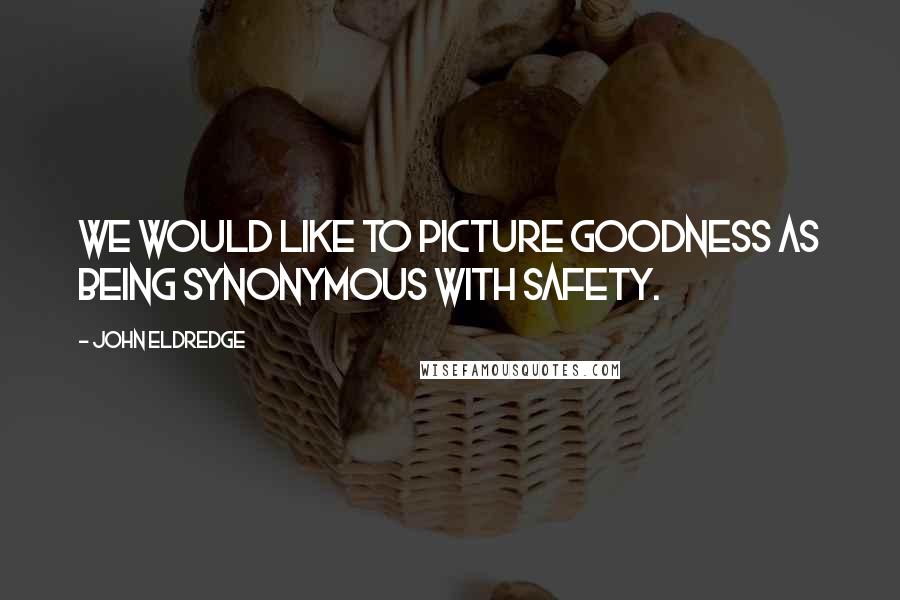 John Eldredge Quotes: We would like to picture goodness as being synonymous with safety.