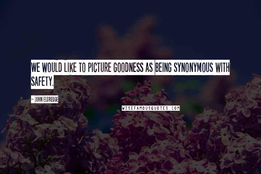 John Eldredge Quotes: We would like to picture goodness as being synonymous with safety.