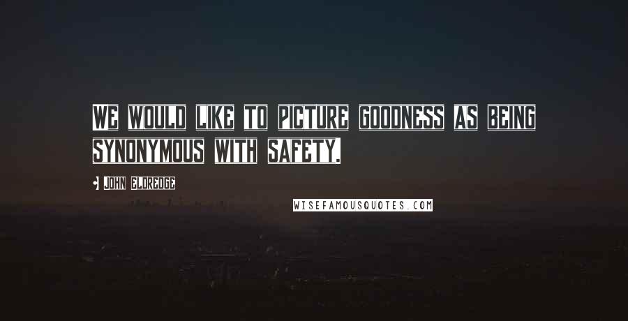 John Eldredge Quotes: We would like to picture goodness as being synonymous with safety.