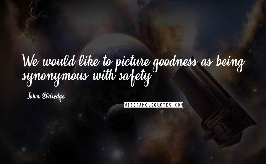 John Eldredge Quotes: We would like to picture goodness as being synonymous with safety.