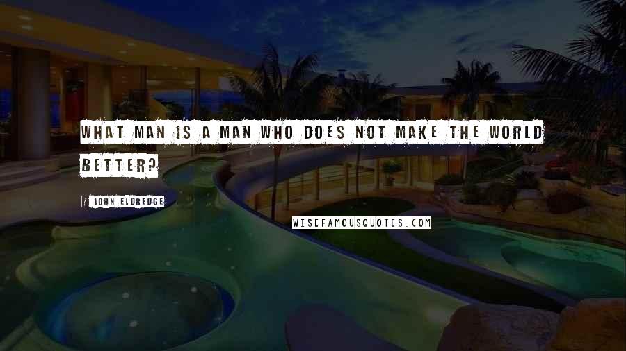 John Eldredge Quotes: What man is a man who does not make the world better?