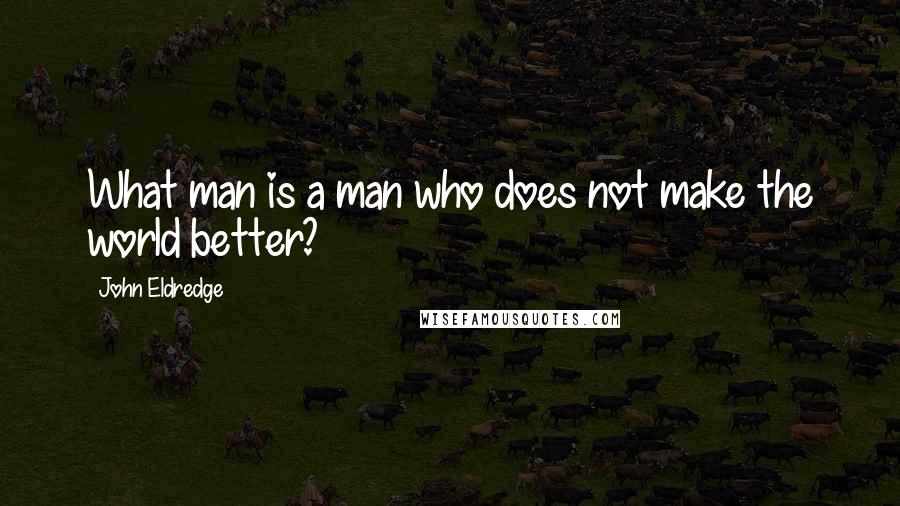 John Eldredge Quotes: What man is a man who does not make the world better?