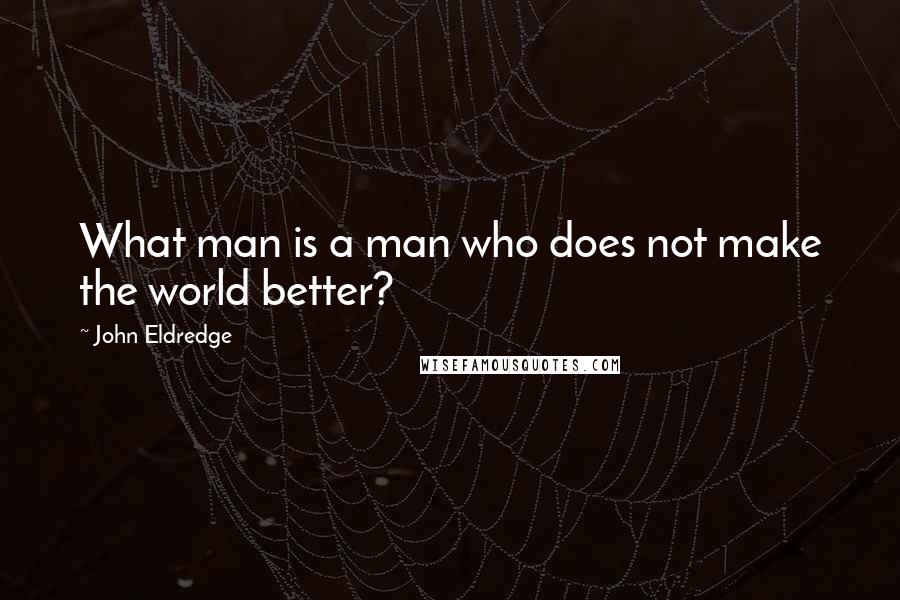 John Eldredge Quotes: What man is a man who does not make the world better?