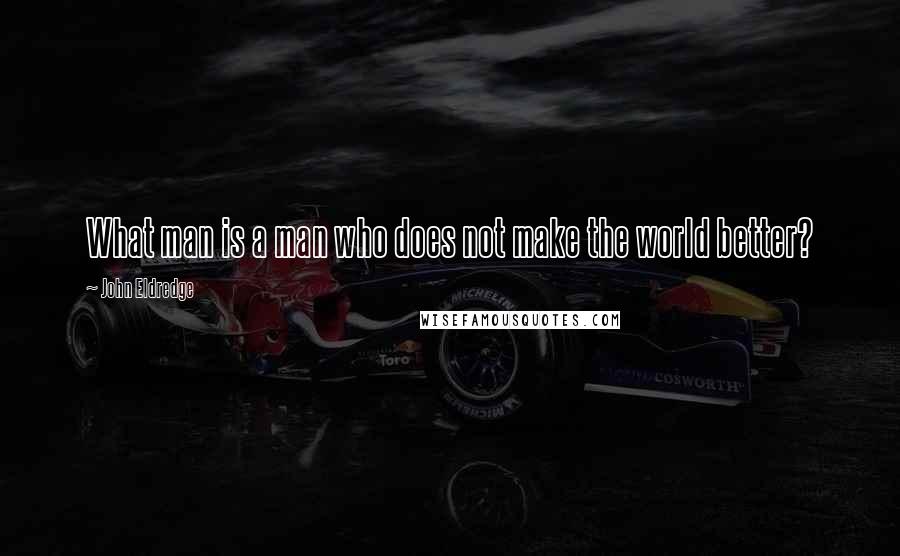 John Eldredge Quotes: What man is a man who does not make the world better?