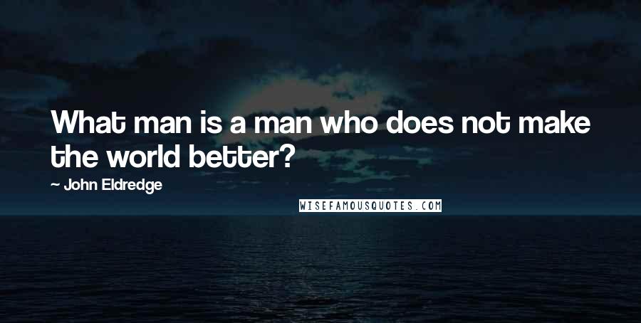 John Eldredge Quotes: What man is a man who does not make the world better?