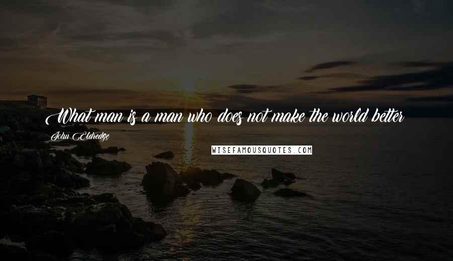 John Eldredge Quotes: What man is a man who does not make the world better?