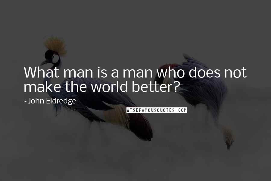 John Eldredge Quotes: What man is a man who does not make the world better?