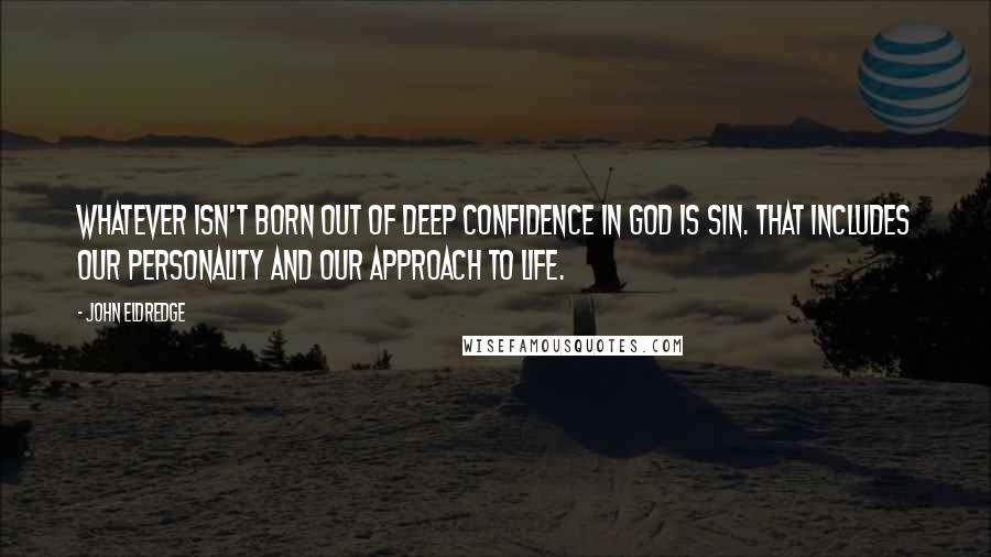 John Eldredge Quotes: Whatever isn't born out of deep confidence in God is sin. That includes our personality and our approach to life.