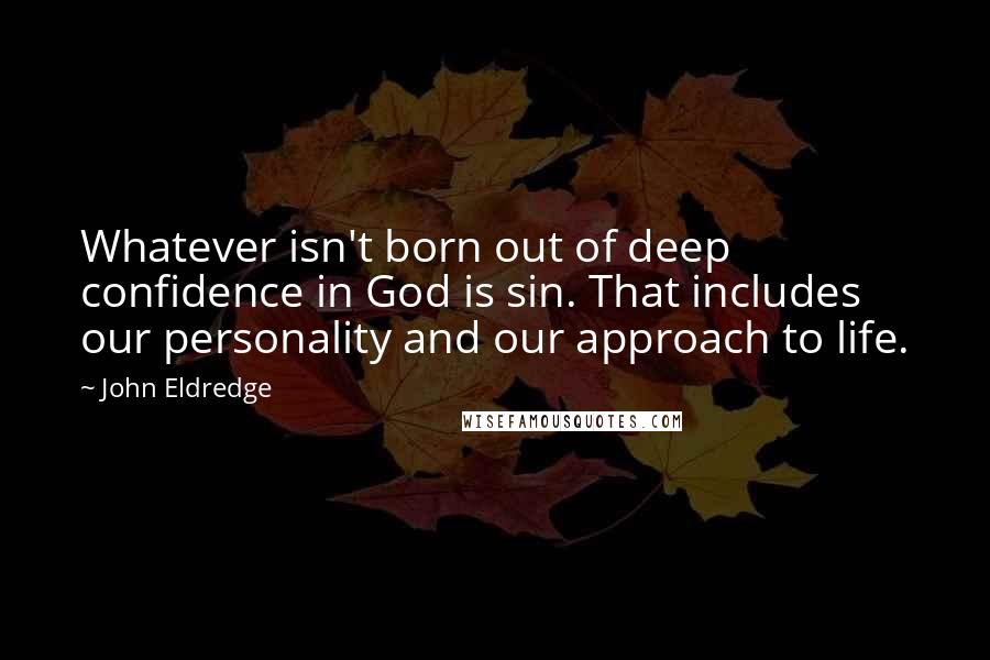 John Eldredge Quotes: Whatever isn't born out of deep confidence in God is sin. That includes our personality and our approach to life.