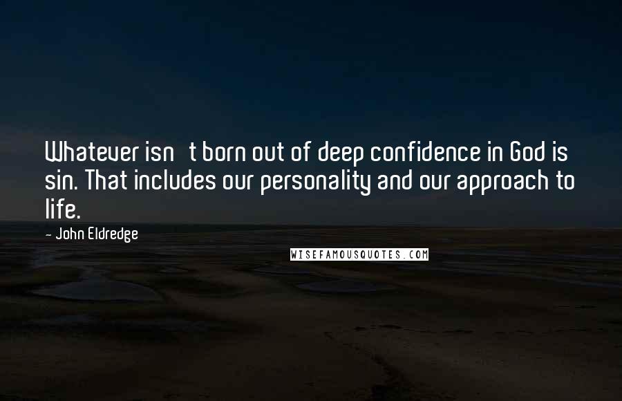 John Eldredge Quotes: Whatever isn't born out of deep confidence in God is sin. That includes our personality and our approach to life.