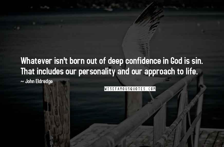 John Eldredge Quotes: Whatever isn't born out of deep confidence in God is sin. That includes our personality and our approach to life.