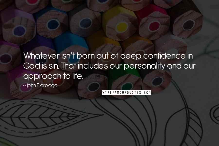 John Eldredge Quotes: Whatever isn't born out of deep confidence in God is sin. That includes our personality and our approach to life.