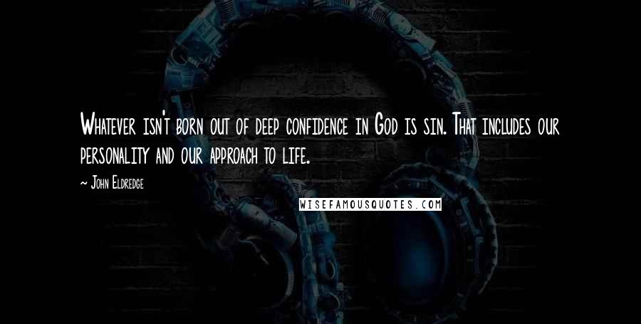 John Eldredge Quotes: Whatever isn't born out of deep confidence in God is sin. That includes our personality and our approach to life.